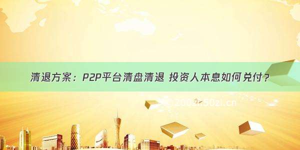 清退方案：P2P平台清盘清退 投资人本息如何兑付？