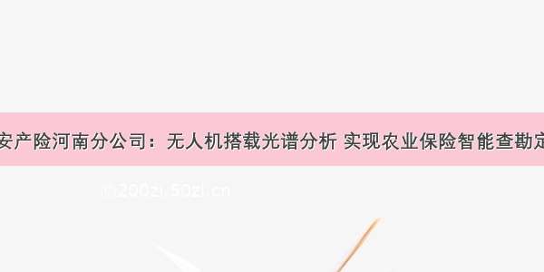 平安产险河南分公司：无人机搭载光谱分析 实现农业保险智能查勘定损