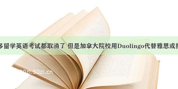 好多留学英语考试都取消了 但是加拿大院校用Duolingo代替雅思或托福