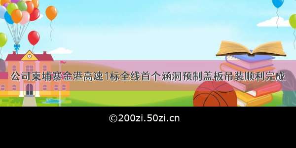 公司柬埔寨金港高速1标全线首个涵洞预制盖板吊装顺利完成