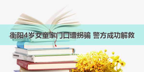 衡阳4岁女童家门口遭拐骗 警方成功解救