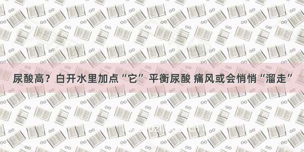 尿酸高？白开水里加点“它” 平衡尿酸 痛风或会悄悄“溜走”