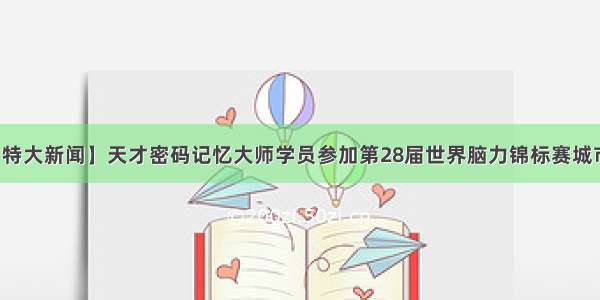 【特大新闻】天才密码记忆大师学员参加第28届世界脑力锦标赛城市赛