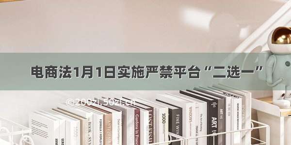 电商法1月1日实施严禁平台“二选一”