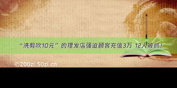 “洗剪吹10元”的理发店强迫顾客充值3万 12人被抓！