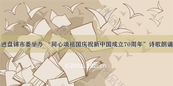 民进盘锦市委举办 “同心颂祖国庆祝新中国成立70周年”诗歌朗诵会