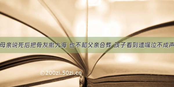 母亲说死后把骨灰撒大海 也不和父亲合葬 孩子看到遗嘱泣不成声