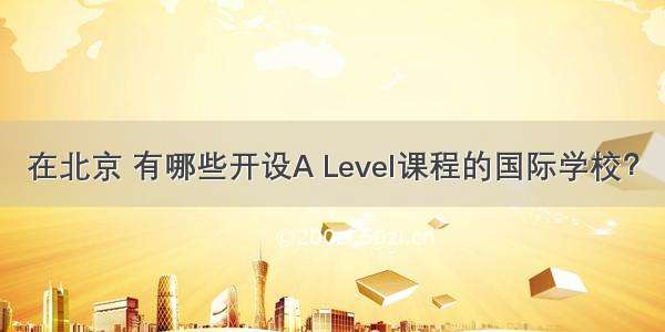 在北京 有哪些开设A Level课程的国际学校？