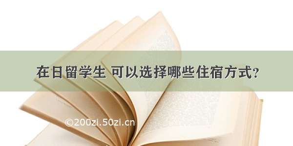 在日留学生 可以选择哪些住宿方式？