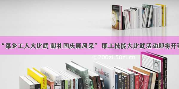 “菜乡工人大比武 献礼国庆展风采” 职工技能大比武活动即将开赛