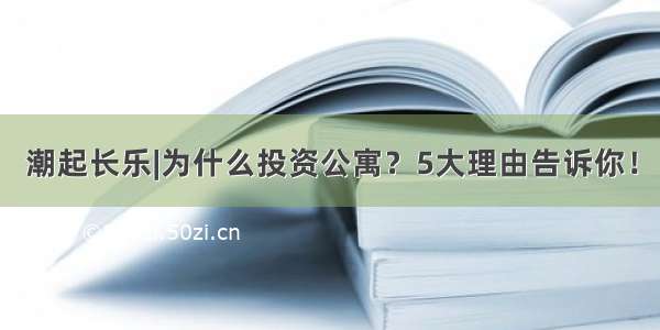 潮起长乐|为什么投资公寓？5大理由告诉你！