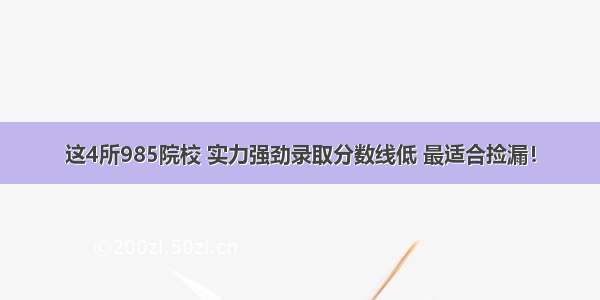 这4所985院校 实力强劲录取分数线低 最适合捡漏！