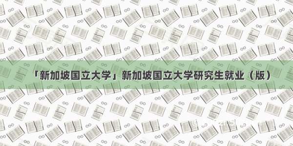 「新加坡国立大学」新加坡国立大学研究生就业（版）