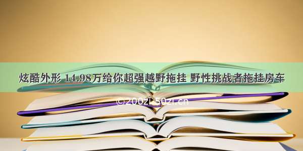 炫酷外形 14.98万给你超强越野拖挂 野性挑战者拖挂房车