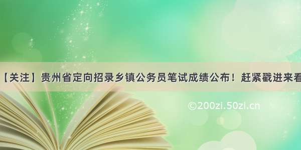 【关注】贵州省定向招录乡镇公务员笔试成绩公布！赶紧戳进来看~