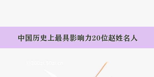 中国历史上最具影响力20位赵姓名人