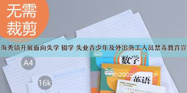 秀英区海秀镇开展面向失学 辍学 失业青少年及外出务工人员禁毒教育宣传活动