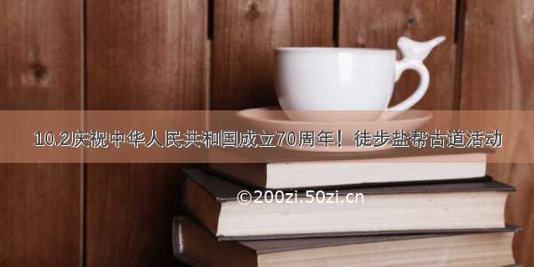 10.2庆祝中华人民共和国成立70周年！徒步盐帮古道活动