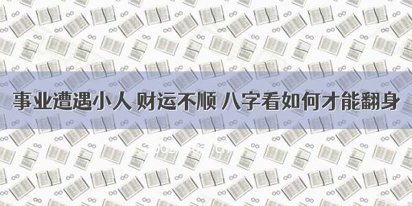 事业遭遇小人 财运不顺 八字看如何才能翻身