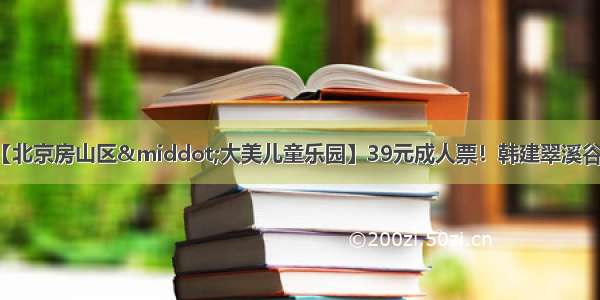 重磅返场+国庆可用【北京房山区·大美儿童乐园】39元成人票！韩建翠溪谷国庆欢乐“送