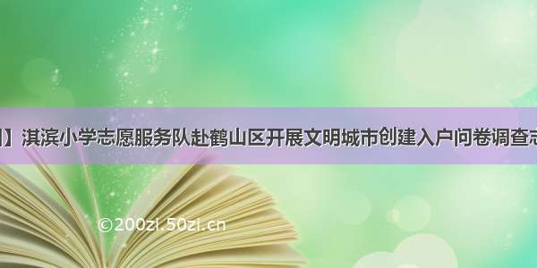 【文明校园】淇滨小学志愿服务队赴鹤山区开展文明城市创建入户问卷调查志愿服务活动