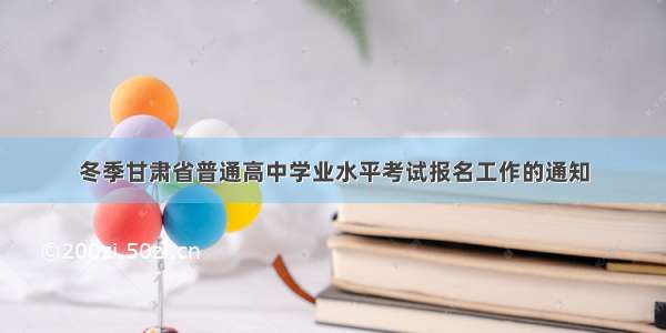 冬季甘肃省普通高中学业水平考试报名工作的通知