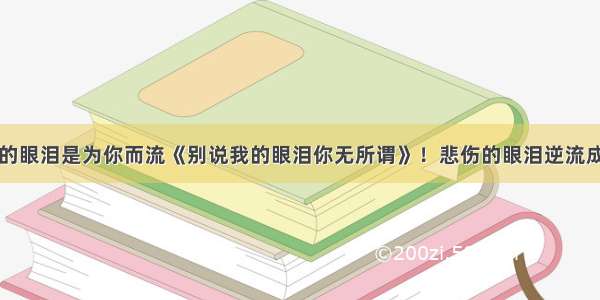 我的眼泪是为你而流《别说我的眼泪你无所谓》！悲伤的眼泪逆流成河