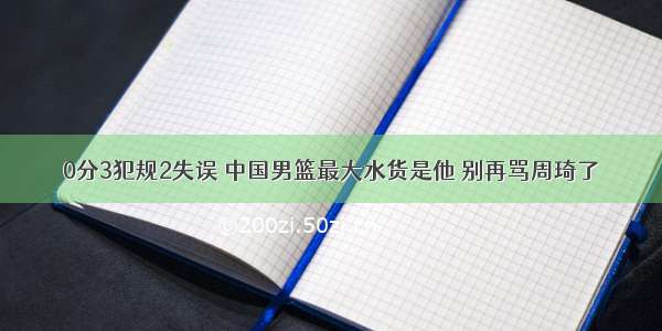 0分3犯规2失误 中国男篮最大水货是他 别再骂周琦了