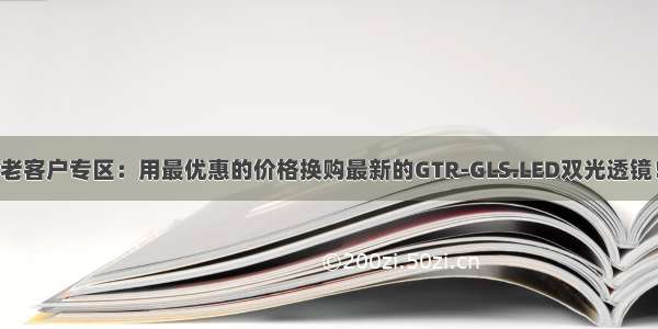 老客户专区：用最优惠的价格换购最新的GTR-GLS.LED双光透镜！