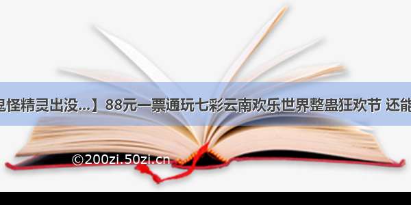 【这里有鬼怪精灵出没...】88元一票通玩七彩云南欢乐世界整蛊狂欢节 还能嗨玩主题乐