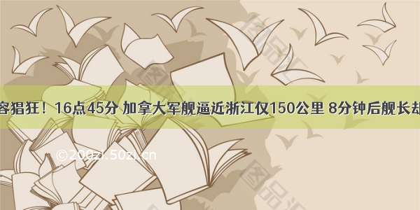 家门口岂容猖狂！16点45分 加拿大军舰逼近浙江仅150公里 8分钟后舰长却慌忙逃离