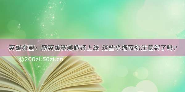 英雄联盟：新英雄赛娜即将上线 这些小细节你注意到了吗？