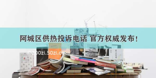 阿城区供热投诉电话 官方权威发布！