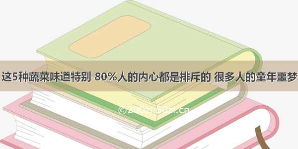 这5种蔬菜味道特别 80%人的内心都是排斥的 很多人的童年噩梦