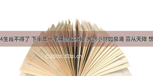 生肖马：4生肖不得了 下半年一笔横财躲不掉 大财小财如泉涌 喜从天降 想不富都难