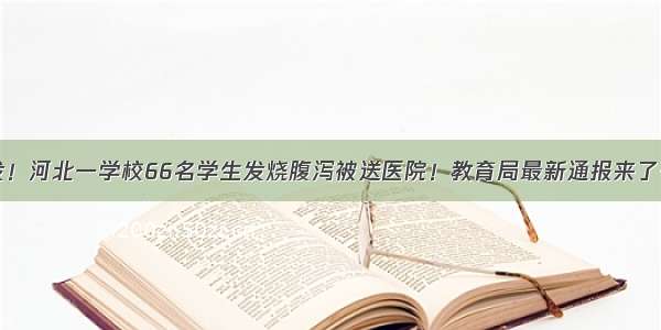 突发！河北一学校66名学生发烧腹泻被送医院！教育局最新通报来了……