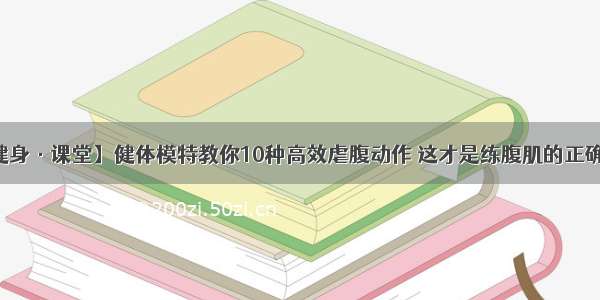 【健身·课堂】健体模特教你10种高效虐腹动作 这才是练腹肌的正确顺序