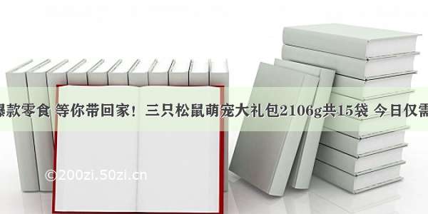 多种爆款零食 等你带回家！三只松鼠萌宠大礼包2106g共15袋 今日仅需59元！