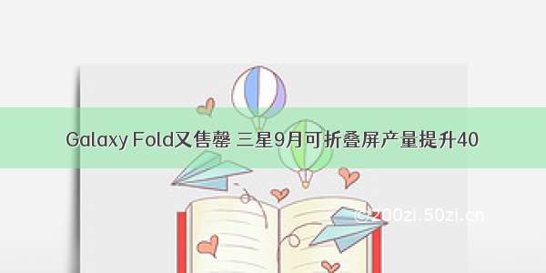 Galaxy Fold又售罄 三星9月可折叠屏产量提升40％