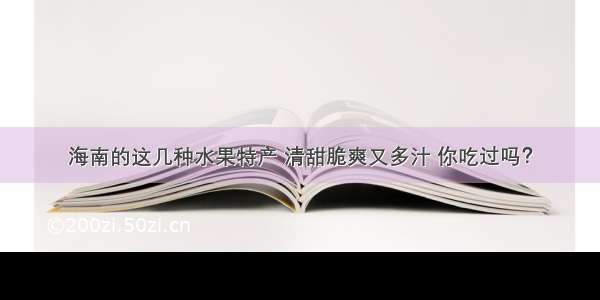 海南的这几种水果特产 清甜脆爽又多汁 你吃过吗？