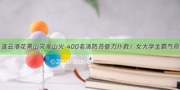 揪心！连云港花果山突发山火 400名消防员奋力扑救！女大学生霸气命令……