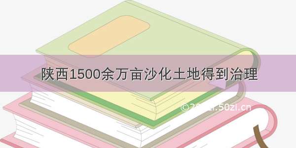 陕西1500余万亩沙化土地得到治理