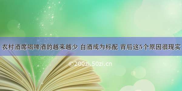 农村酒席喝啤酒的越来越少 白酒成为标配 背后这5个原因很现实