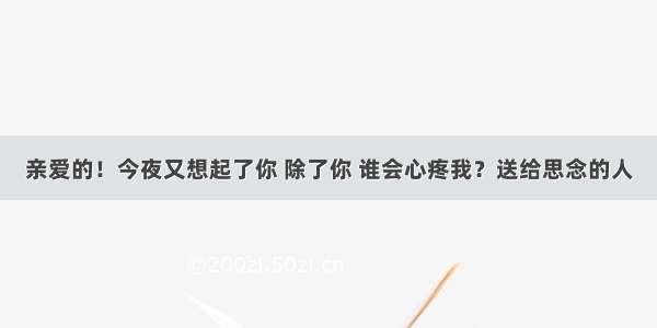 亲爱的！今夜又想起了你 除了你 谁会心疼我？送给思念的人