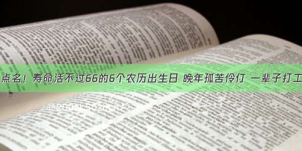 阎王点名！寿命活不过66的6个农历出生日 晚年孤苦伶仃 一辈子打工命！​