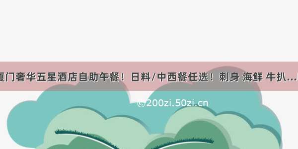 98元/位！厦门奢华五星酒店自助午餐！日料/中西餐任选！刺身 海鲜 牛扒...吃到扶墙走！