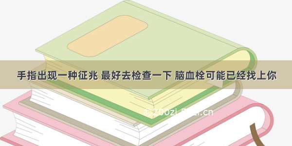 手指出现一种征兆 最好去检查一下 脑血栓可能已经找上你