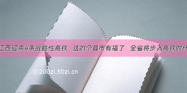 江西迎来4条战略性高铁  这21个县市有福了  全省将步入高铁时代