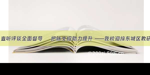 【第91期】查听评谈全面督导    把脉支招助力提升 ——我校迎接东城区教研室到校视导