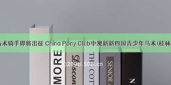 小骑士马术骑手即将出征 China Pony Club中澳新新四国青少年马术(桂林)公开赛